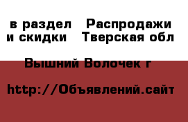  в раздел : Распродажи и скидки . Тверская обл.,Вышний Волочек г.
